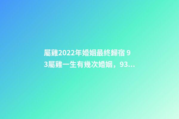 屬雞2022年婚姻最終歸宿 93屬雞一生有幾次婚姻，93屬雞2022 年運勢及運程-第1張-觀點-玄機派